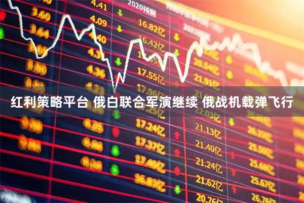 红利策略平台 俄白联合军演继续 俄战机载弹飞行