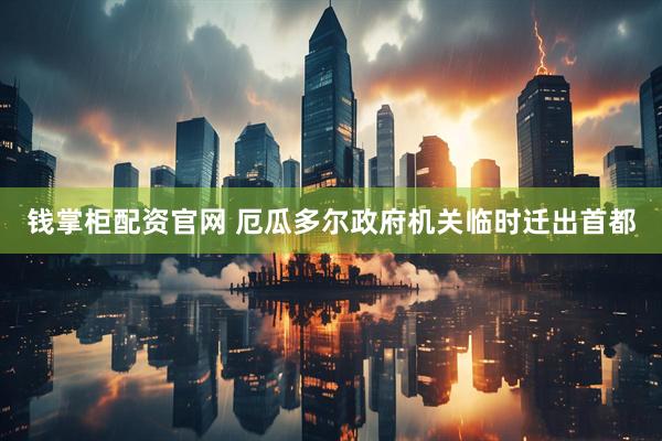 钱掌柜配资官网 厄瓜多尔政府机关临时迁出首都