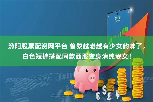 汾阳股票配资网平台 曾黎越老越有少女韵味了，白色短裤搭配同款西服变身清纯靓女！