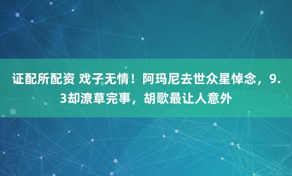 证配所配资 戏子无情！阿玛尼去世众星悼念，9.3却潦草完事，胡歌最让人意外