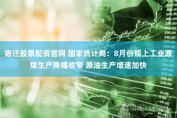 宿迁股票配资官网 国家统计局：8月份规上工业原煤生产降幅收窄 原油生产增速加快