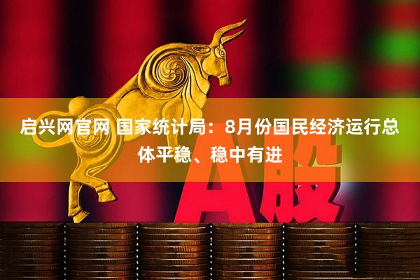 启兴网官网 国家统计局：8月份国民经济运行总体平稳、稳中有进