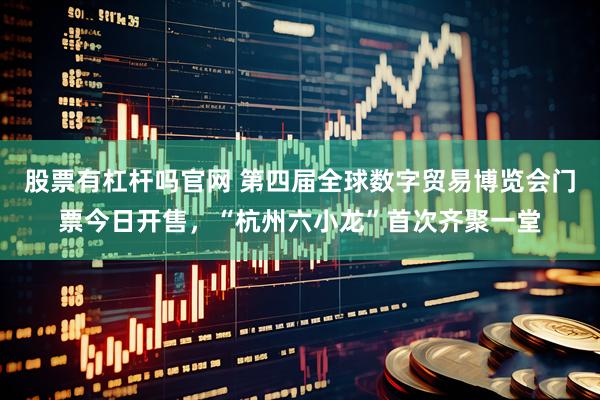 股票有杠杆吗官网 第四届全球数字贸易博览会门票今日开售，“杭州六小龙”首次齐聚一堂