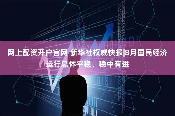 网上配资开户官网 新华社权威快报|8月国民经济运行总体平稳、稳中有进