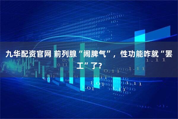 九华配资官网 前列腺“闹脾气”，性功能咋就“罢工”了？