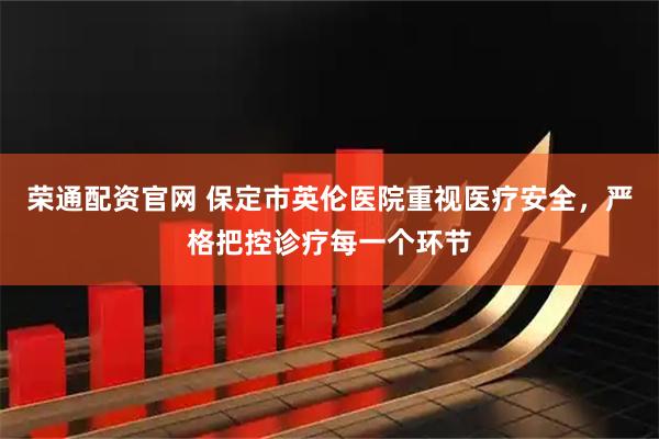 荣通配资官网 保定市英伦医院重视医疗安全，严格把控诊疗每一个环节