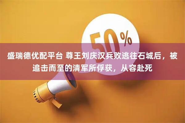 盛瑞德优配平台 尊王刘庆汉兵败逃往石城后，被追击而至的清军所俘获，从容赴死