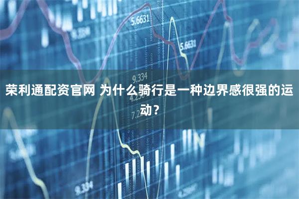 荣利通配资官网 为什么骑行是一种边界感很强的运动？