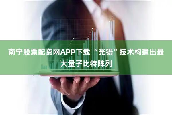 南宁股票配资网APP下载 “光镊”技术构建出最大量子比特阵列