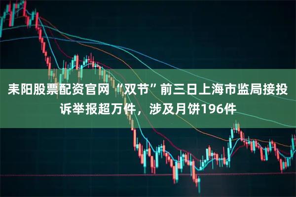 耒阳股票配资官网 “双节”前三日上海市监局接投诉举报超万件，涉及月饼196件