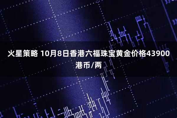 火星策略 10月8日香港六福珠宝黄金价格43900港币/两