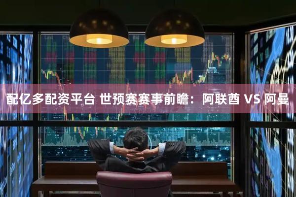 配亿多配资平台 世预赛赛事前瞻：阿联酋 VS 阿曼