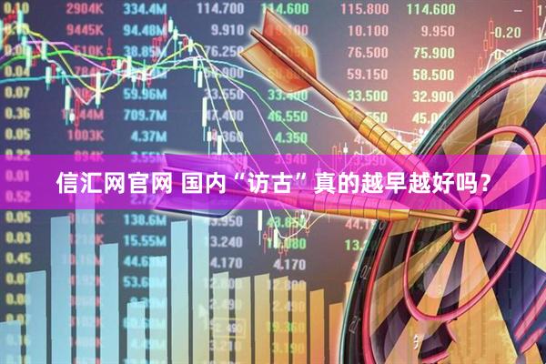 信汇网官网 国内“访古”真的越早越好吗？