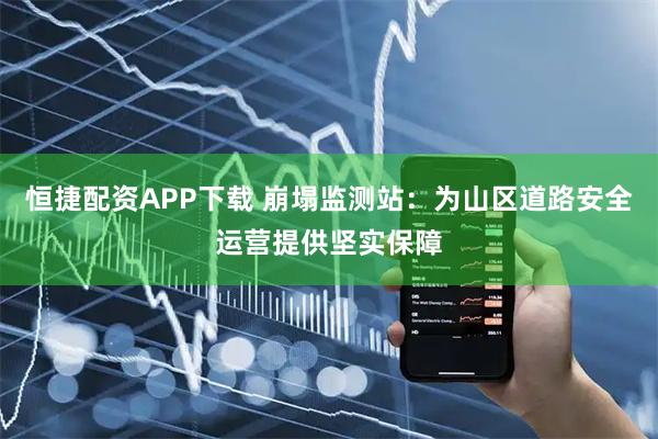 恒捷配资APP下载 崩塌监测站：为山区道路安全运营提供坚实保障