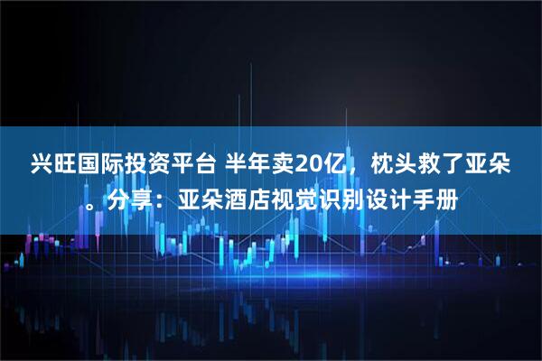 兴旺国际投资平台 半年卖20亿，枕头救了亚朵。分享：亚朵酒店视觉识别设计手册