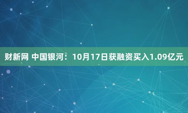财新网 中国银河：10月17日获融资买入1.09亿元
