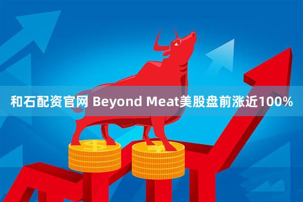 和石配资官网 Beyond Meat美股盘前涨近100%