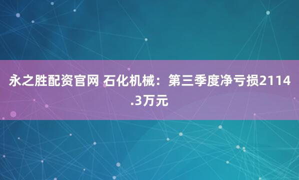 永之胜配资官网 石化机械：第三季度净亏损2114.3万元