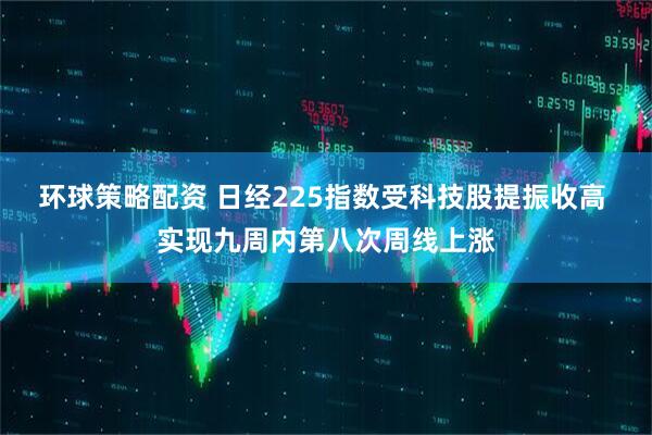 环球策略配资 日经225指数受科技股提振收高 实现九周内第八次周线上涨
