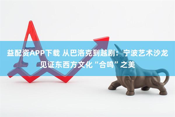 益配资APP下载 从巴洛克到越剧：宁波艺术沙龙见证东西方文化“合鸣”之美
