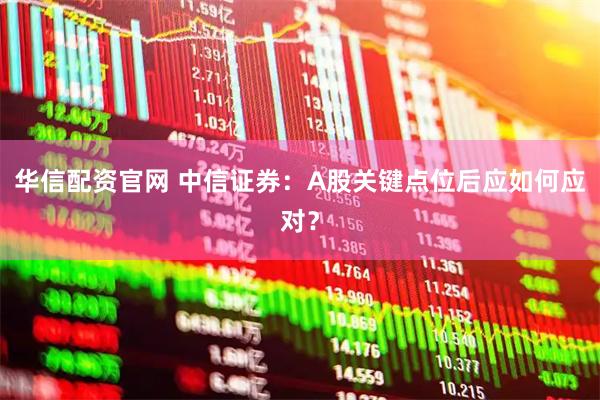 华信配资官网 中信证券：A股关键点位后应如何应对？