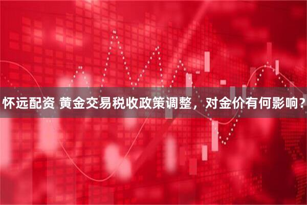 怀远配资 黄金交易税收政策调整，对金价有何影响？