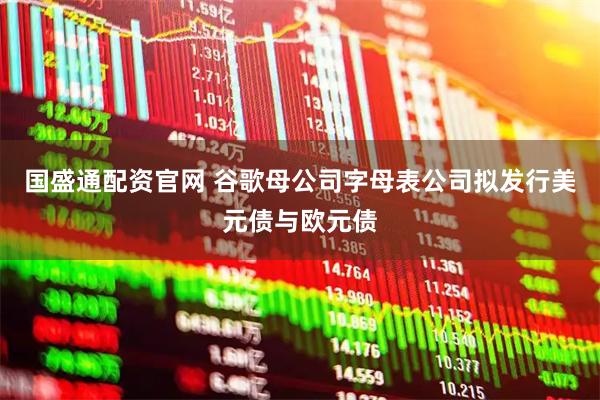 国盛通配资官网 谷歌母公司字母表公司拟发行美元债与欧元债