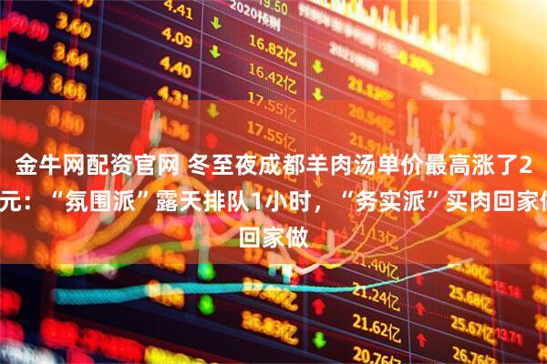 金牛网配资官网 冬至夜成都羊肉汤单价最高涨了20元：“氛围派”露天排队1小时，“务实派”买肉回家做