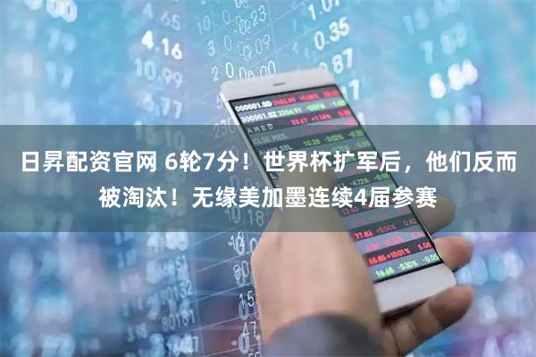 日昇配资官网 6轮7分！世界杯扩军后，他们反而被淘汰！无缘美加墨连续4届参赛