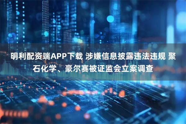 明利配资端APP下载 涉嫌信息披露违法违规 聚石化学、豪尔赛被证监会立案调查