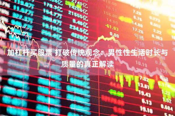 加杠杆买股票 打破传统观念：男性性生活时长与质量的真正解读