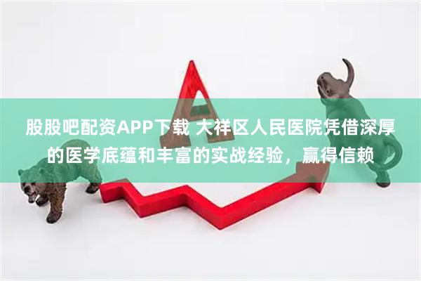 股股吧配资APP下载 大祥区人民医院凭借深厚的医学底蕴和丰富的实战经验，赢得信赖
