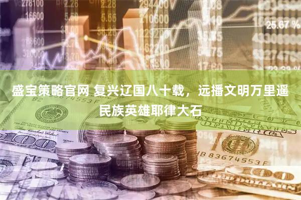 盛宝策略官网 复兴辽国八十载，远播文明万里遥民族英雄耶律大石