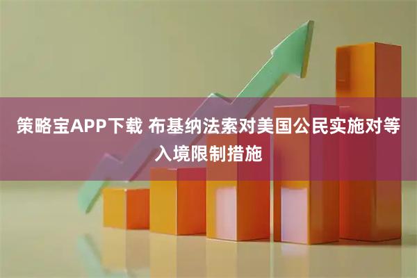 策略宝APP下载 布基纳法索对美国公民实施对等入境限制措施