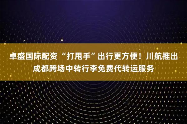 卓盛国际配资 “打甩手”出行更方便！川航推出成都跨场中转行李免费代转运服务