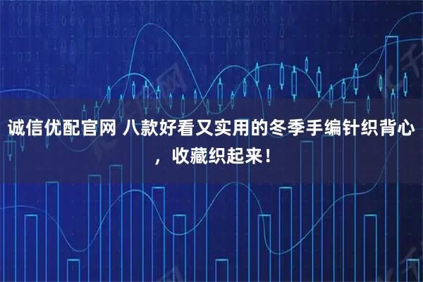 诚信优配官网 八款好看又实用的冬季手编针织背心，收藏织起来！