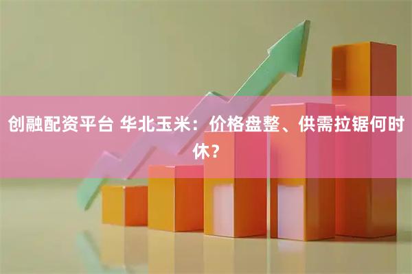 创融配资平台 华北玉米：价格盘整、供需拉锯何时休？