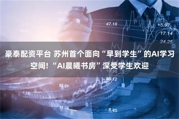 豪泰配资平台 苏州首个面向“早到学生”的AI学习空间! “AI晨曦书房”深受学生欢迎
