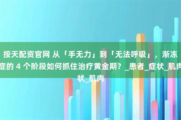 按天配资官网 从「手无力」到「无法呼吸」，渐冻症的 4 个阶段如何抓住治疗黄金期？_患者_症状_肌肉
