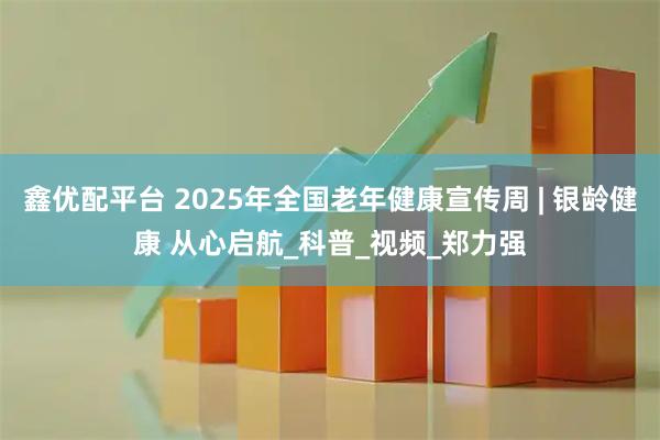 鑫优配平台 2025年全国老年健康宣传周 | 银龄健康 从心启航_科普_视频_郑力强
