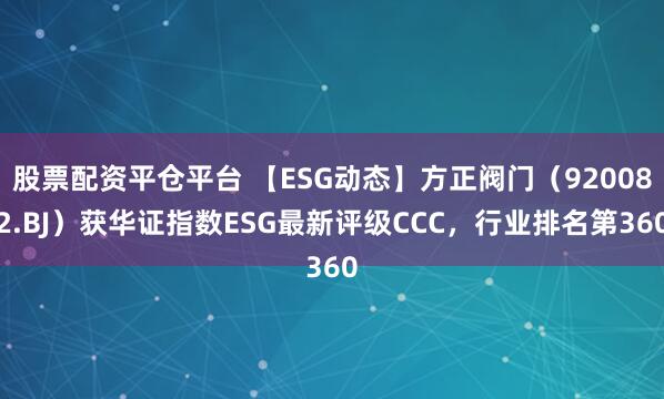 股票配资平仓平台 【ESG动态】方正阀门（920082.BJ）获华证指数ESG最新评级CCC，行业排名第360