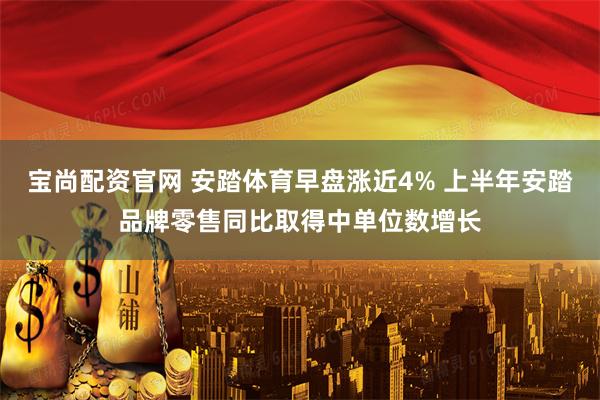 宝尚配资官网 安踏体育早盘涨近4% 上半年安踏品牌零售同比取得中单位数增长