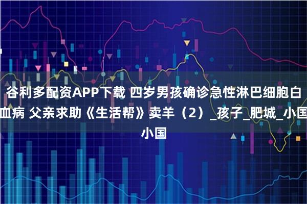 谷利多配资APP下载 四岁男孩确诊急性淋巴细胞白血病 父亲求助《生活帮》卖羊（2）_孩子_肥城_小国