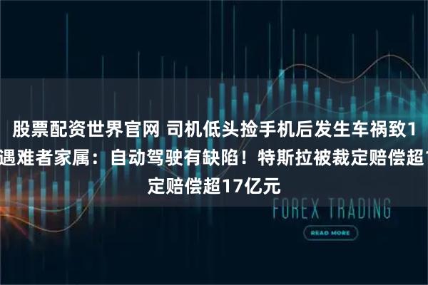 股票配资世界官网 司机低头捡手机后发生车祸致1死1伤 遇难者家属：自动驾驶有缺陷！特斯拉被裁定赔偿超17亿元
