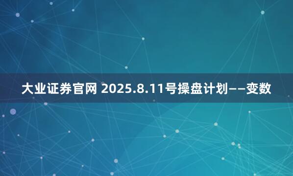 大业证券官网 2025.8.11号操盘计划——变数