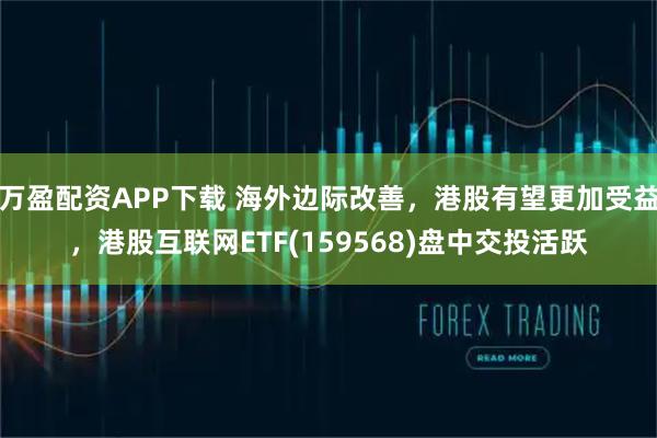 万盈配资APP下载 海外边际改善，港股有望更加受益，港股互联网ETF(159568)盘中交投活跃