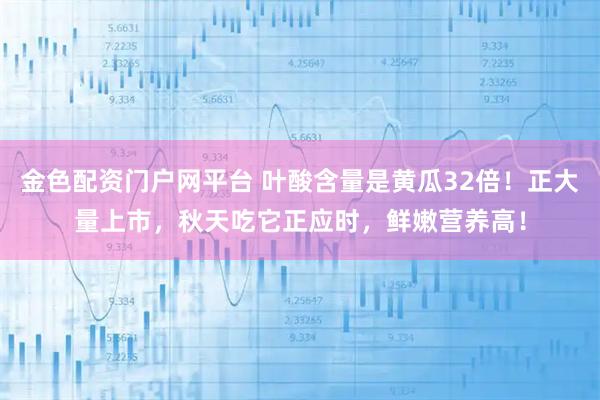 金色配资门户网平台 叶酸含量是黄瓜32倍！正大量上市，秋天吃它正应时，鲜嫩营养高！