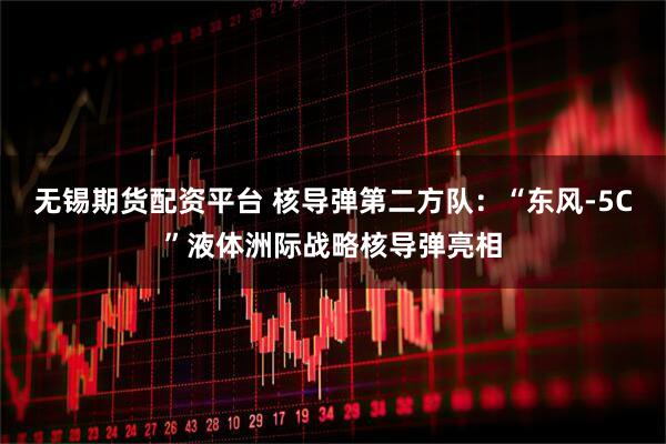 无锡期货配资平台 核导弹第二方队：“东风-5C”液体洲际战略核导弹亮相