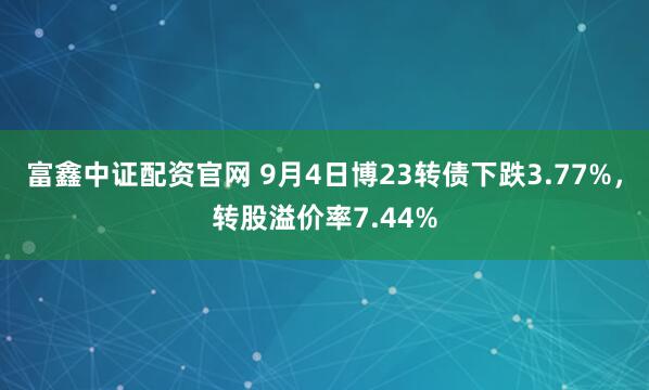 富鑫中证配资官网 9月4日博23转债下跌3.77%，转股溢价率7.44%