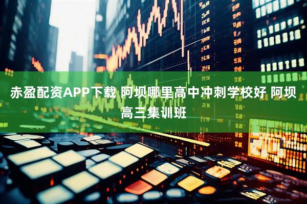 赤盈配资APP下载 阿坝哪里高中冲刺学校好 阿坝高三集训班